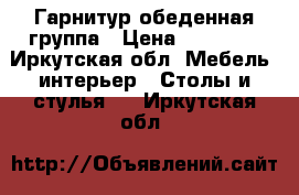 Гарнитур обеденная группа › Цена ­ 15 000 - Иркутская обл. Мебель, интерьер » Столы и стулья   . Иркутская обл.